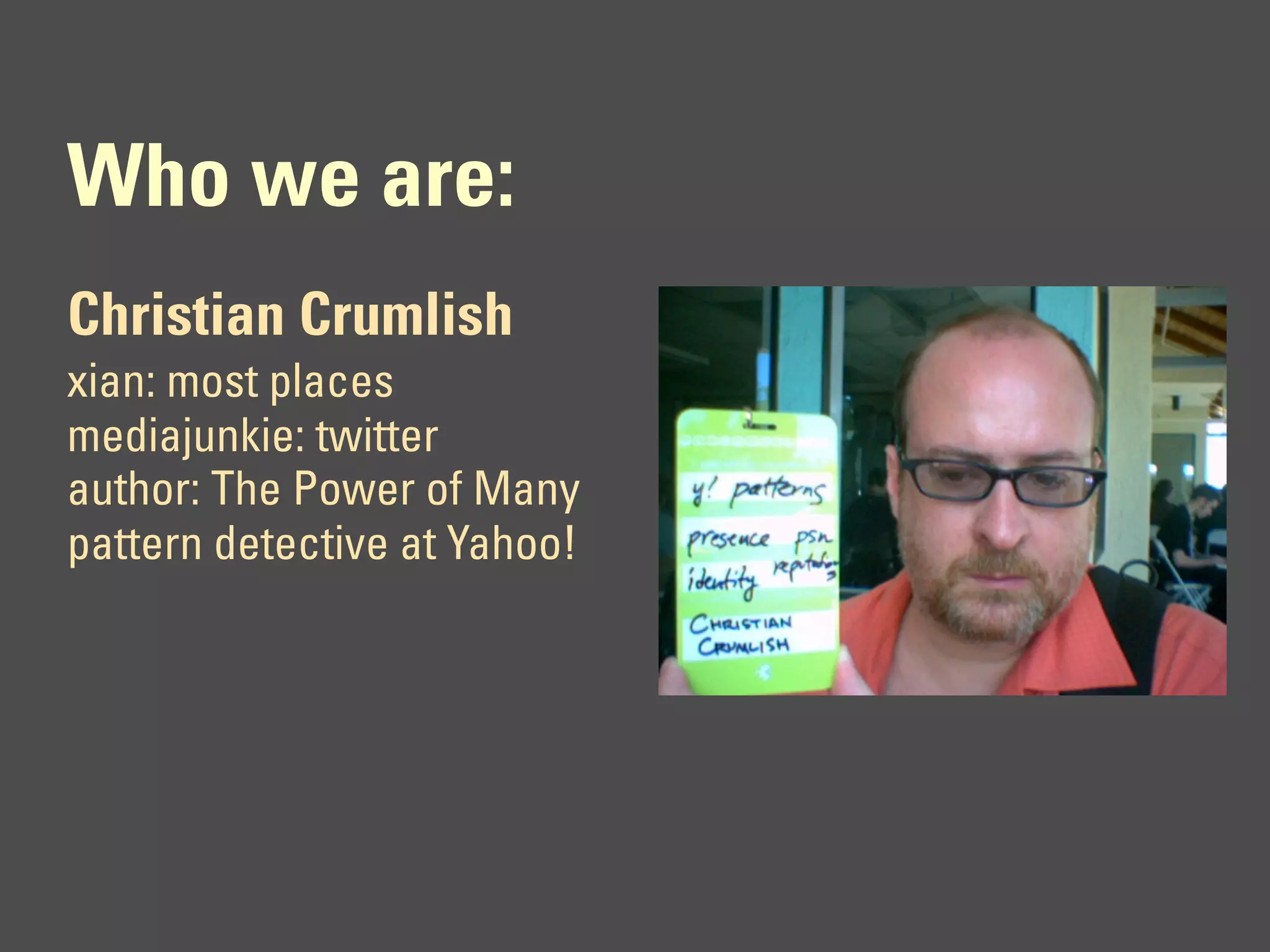 Who we are:
Christian Crumlish
xian: most places
mediajunkie: twitter
author: The Power of Many
pattern detective at Yahoo!
 