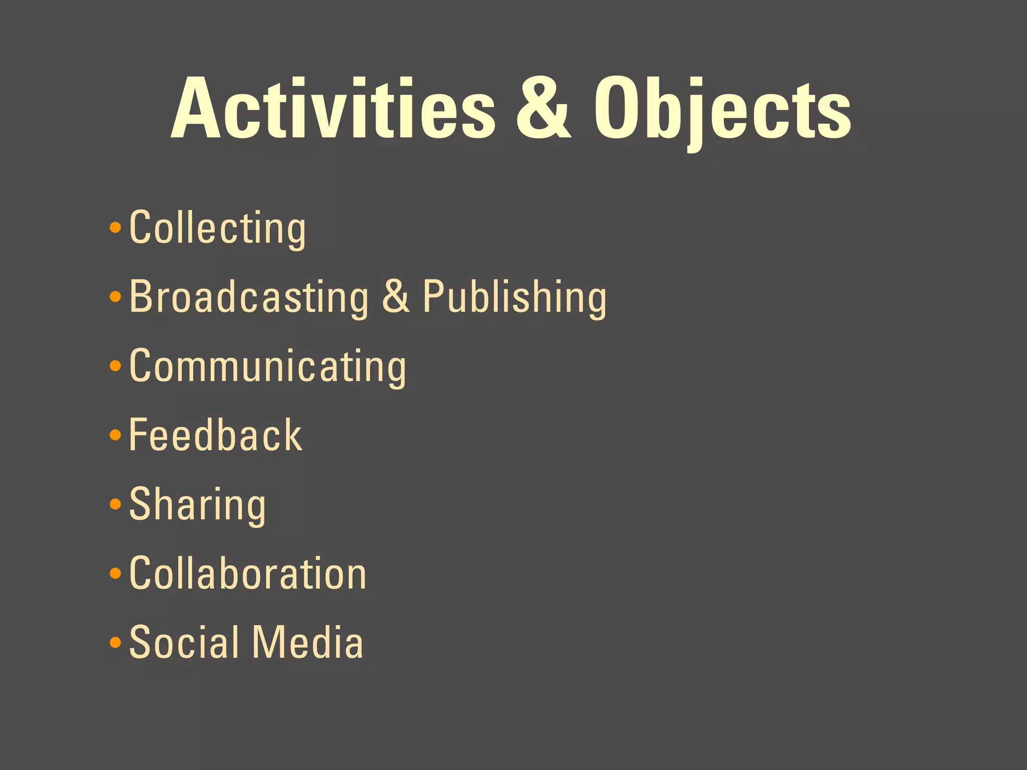 Activities & Objects
• Collecting
• Broadcasting & Publishing
• Communicating
• Feedback
• Sharing
• Collaboration
• Social Media
 