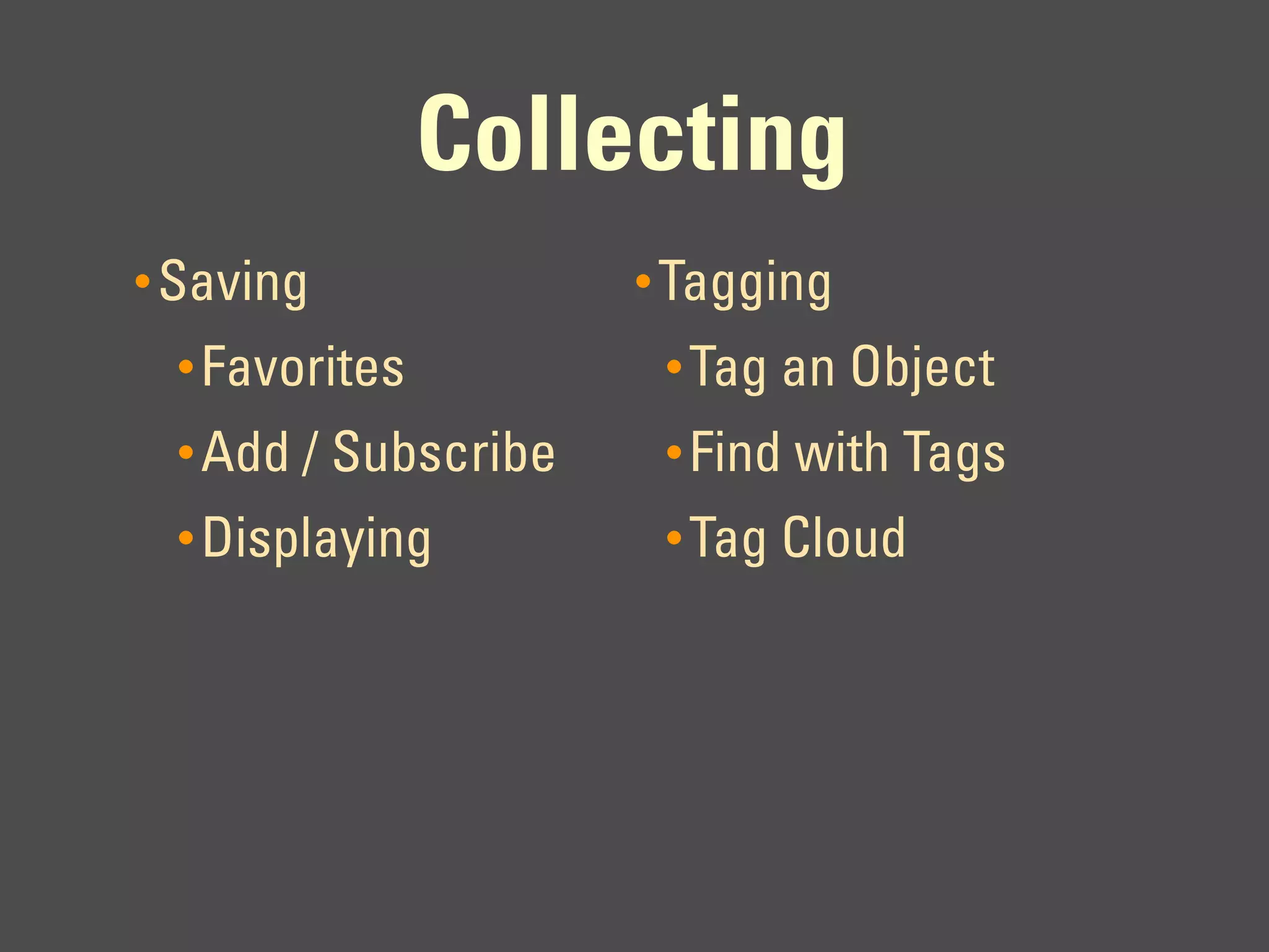 Collecting
• Saving             • Tagging
 • Favorites          • Tag an Object
 • Add / Subscribe    • Find with Tags
 • Displaying         • Tag Cloud
 