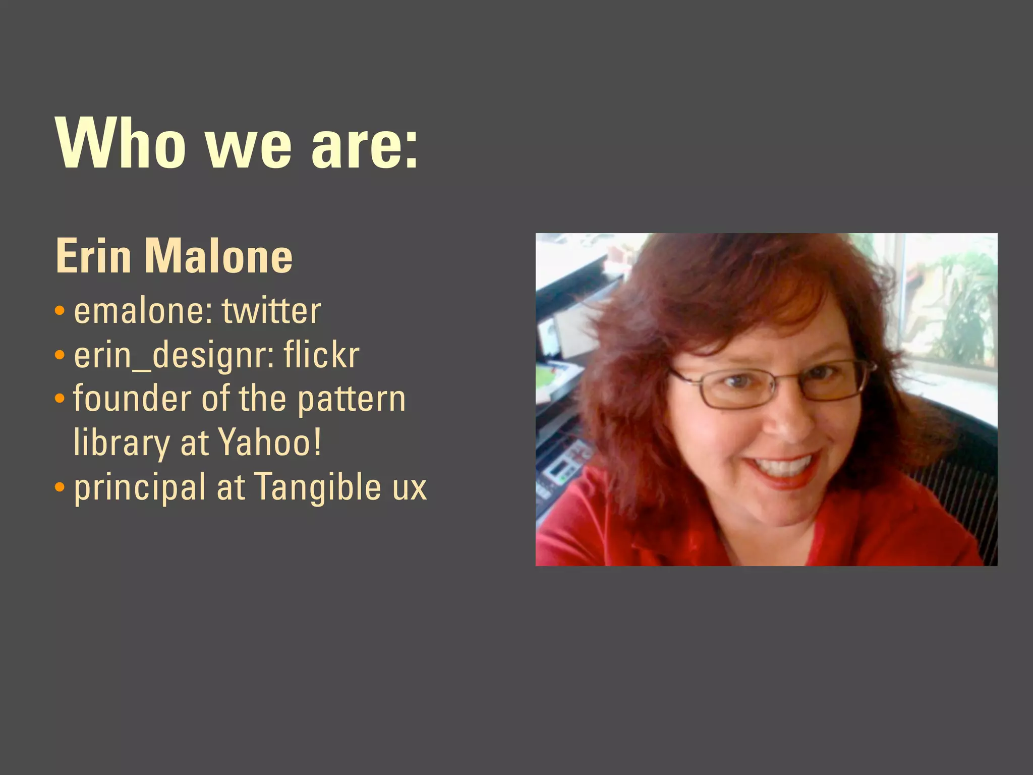 Who we are:
Erin Malone
• emalone: twitter
• erin_designr: flickr
• founder of the pattern
  library at Yahoo!
• principal at Tangible ux
 