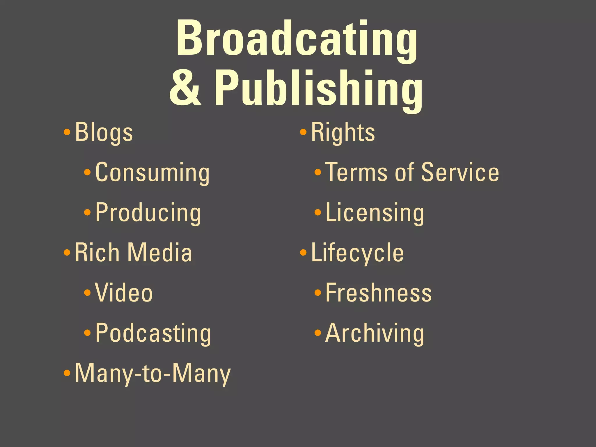 Broadcating
            & Publishing
• Blogs           • Rights
  • Consuming      • Terms of Service
  • Producing      • Licensing
• Rich Media      • Lifecycle
  • Video          • Freshness
  • Podcasting     • Archiving
• Many-to-Many
 