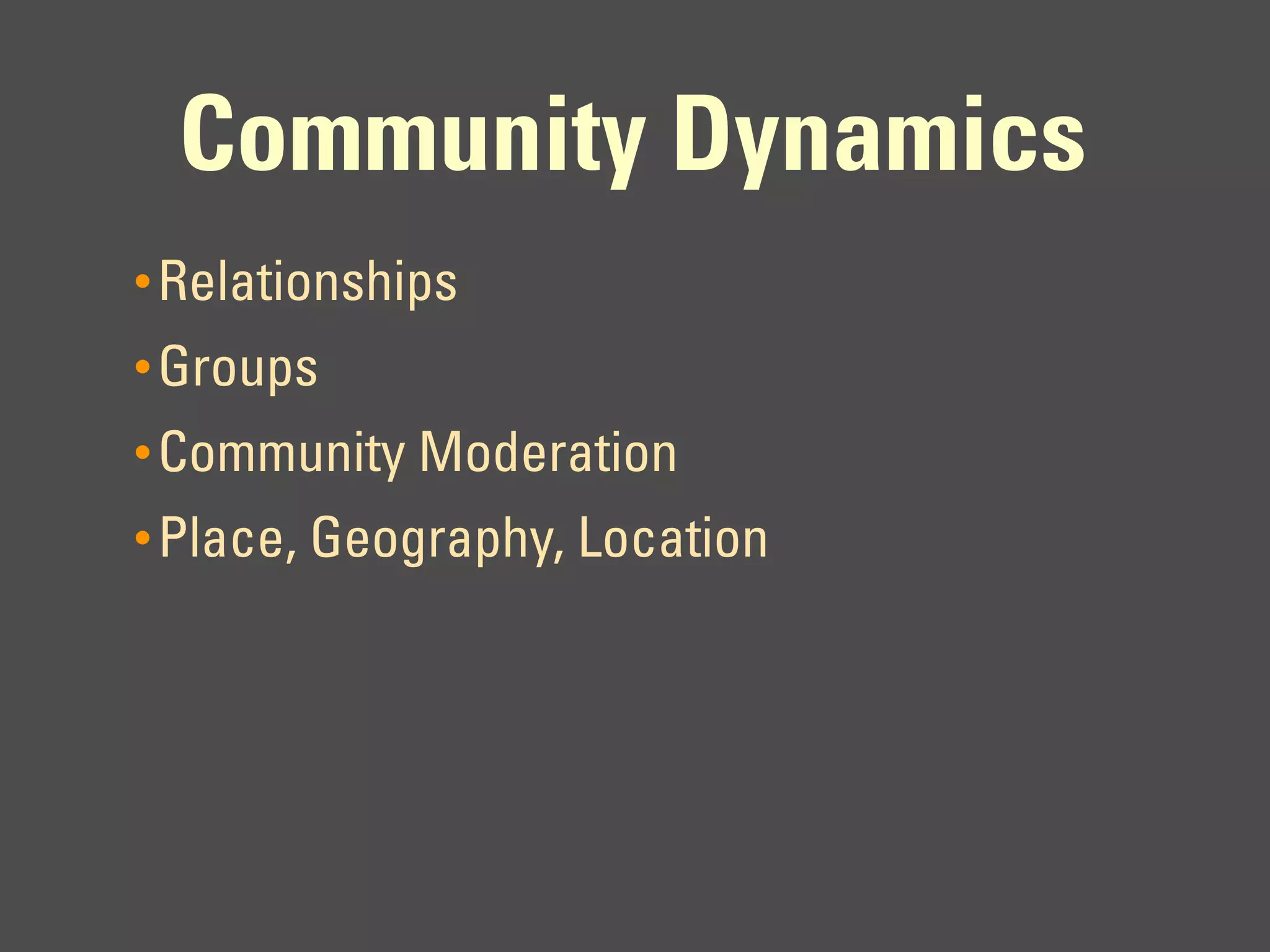 Community Dynamics
• Relationships
• Groups
• Community Moderation
• Place, Geography, Location
 