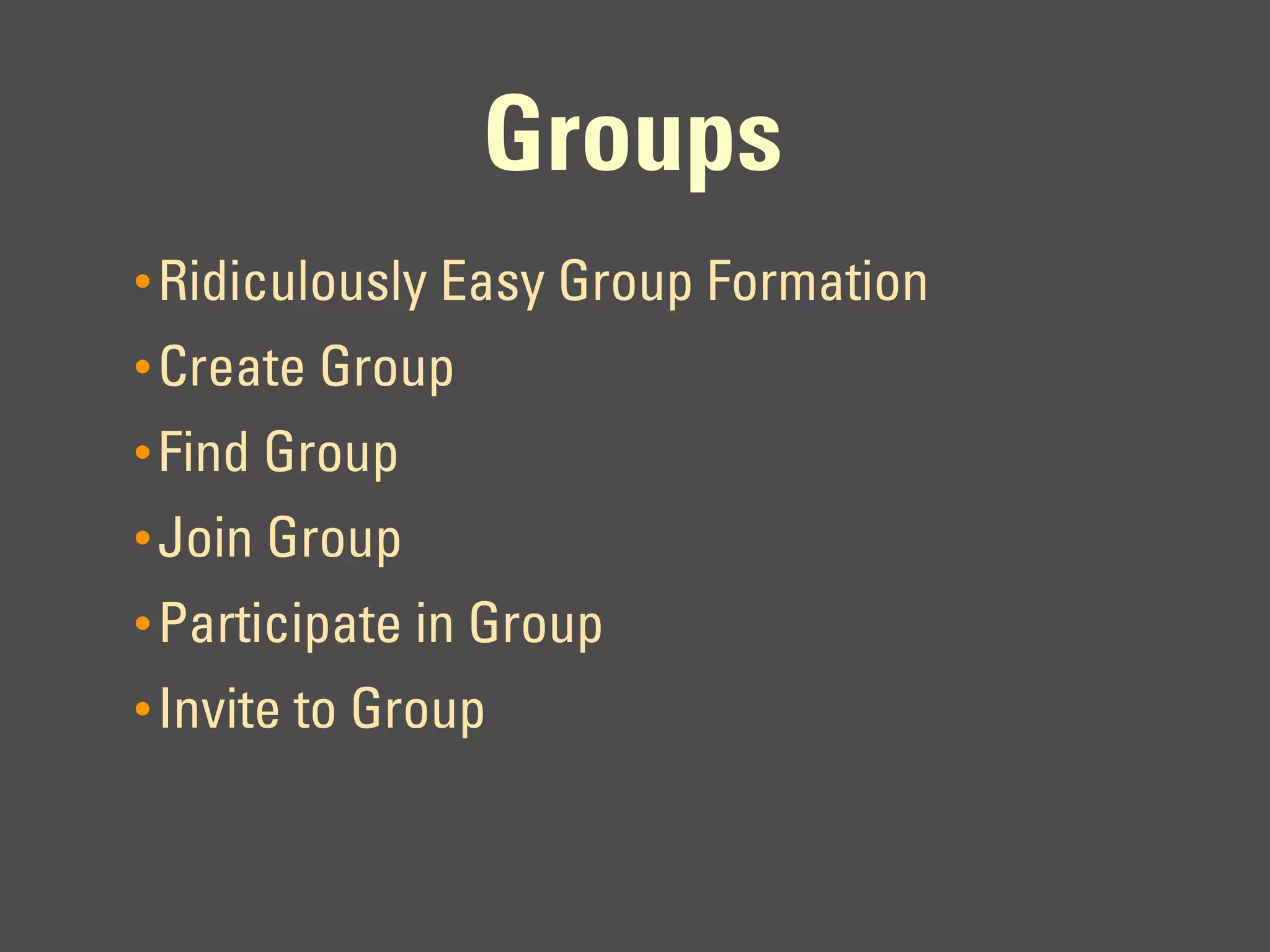 Groups
• Ridiculously Easy Group Formation
• Create Group
• Find Group
• Join Group
• Participate in Group
• Invite to Group
 