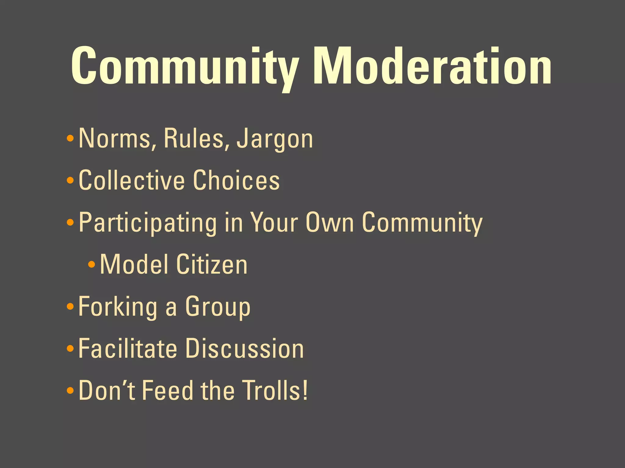 Community Moderation
• Norms, Rules, Jargon
• Collective Choices
• Participating in Your Own Community
  • Model Citizen
• Forking a Group
• Facilitate Discussion
• Don’t Feed the Trolls!
 