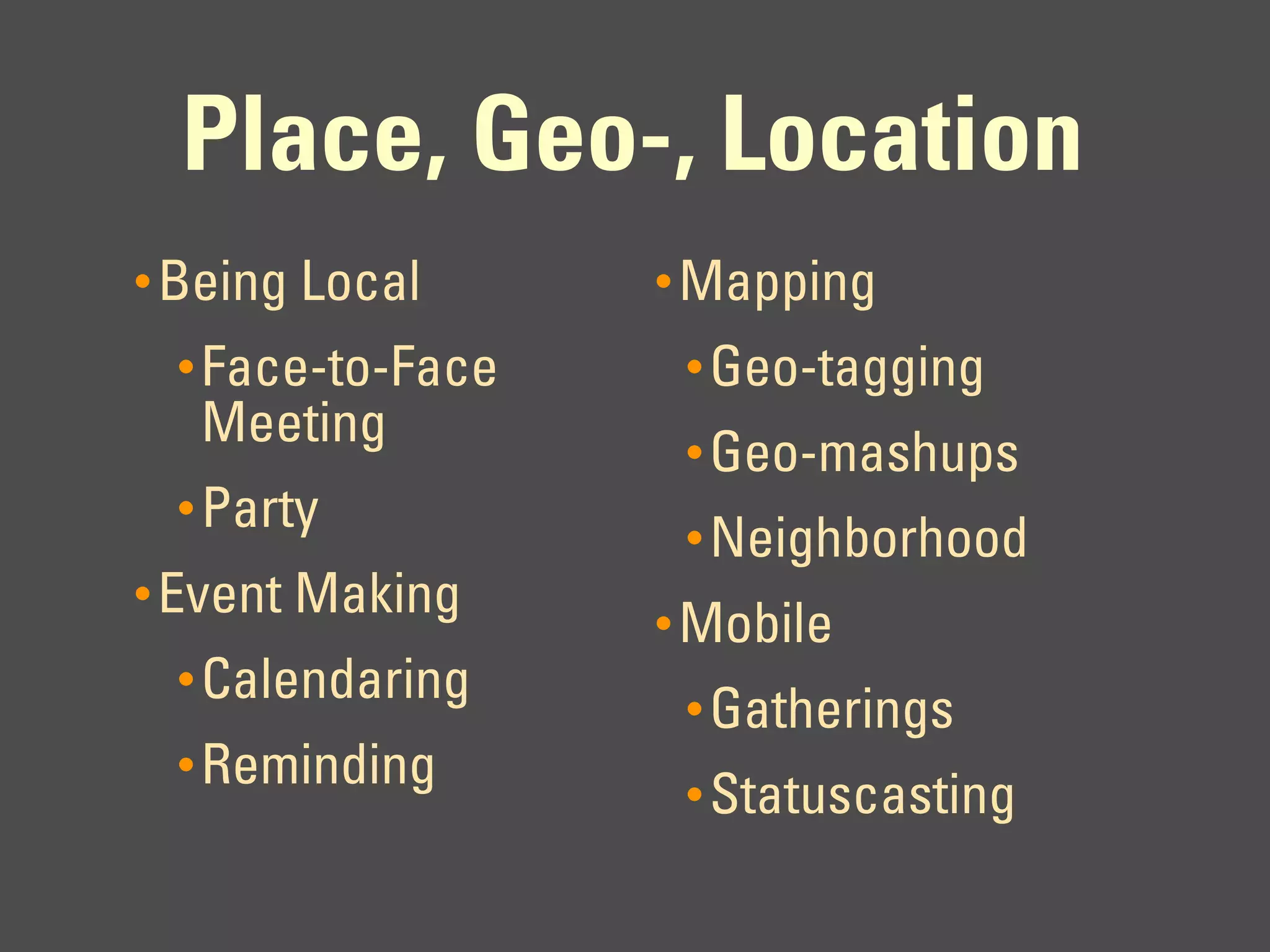 Place, Geo-, Location
• Being Local     • Mapping
 • Face-to-Face    • Geo-tagging
  Meeting          • Geo-mashups
 • Party
                   • Neighborhood
• Event Making
                  • Mobile
 • Calendaring
                   • Gatherings
 • Reminding
                   • Statuscasting
 
