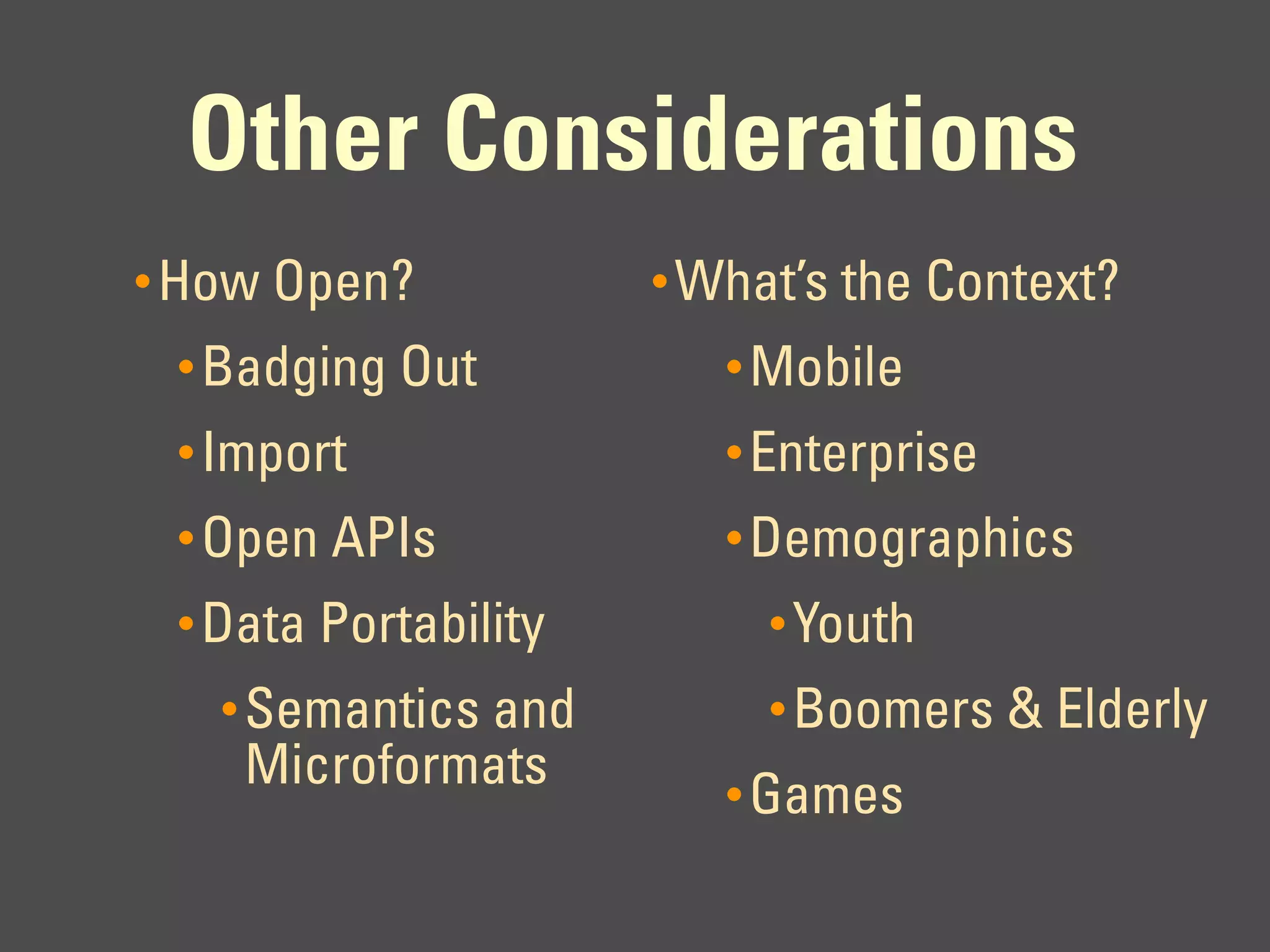 Other Considerations
• How Open?           • What’s the Context?
 • Badging Out           • Mobile
 • Import                • Enterprise
 • Open APIs             • Demographics
 • Data Portability        • Youth
   • Semantics and         • Boomers & Elderly
    Microformats         • Games
 
