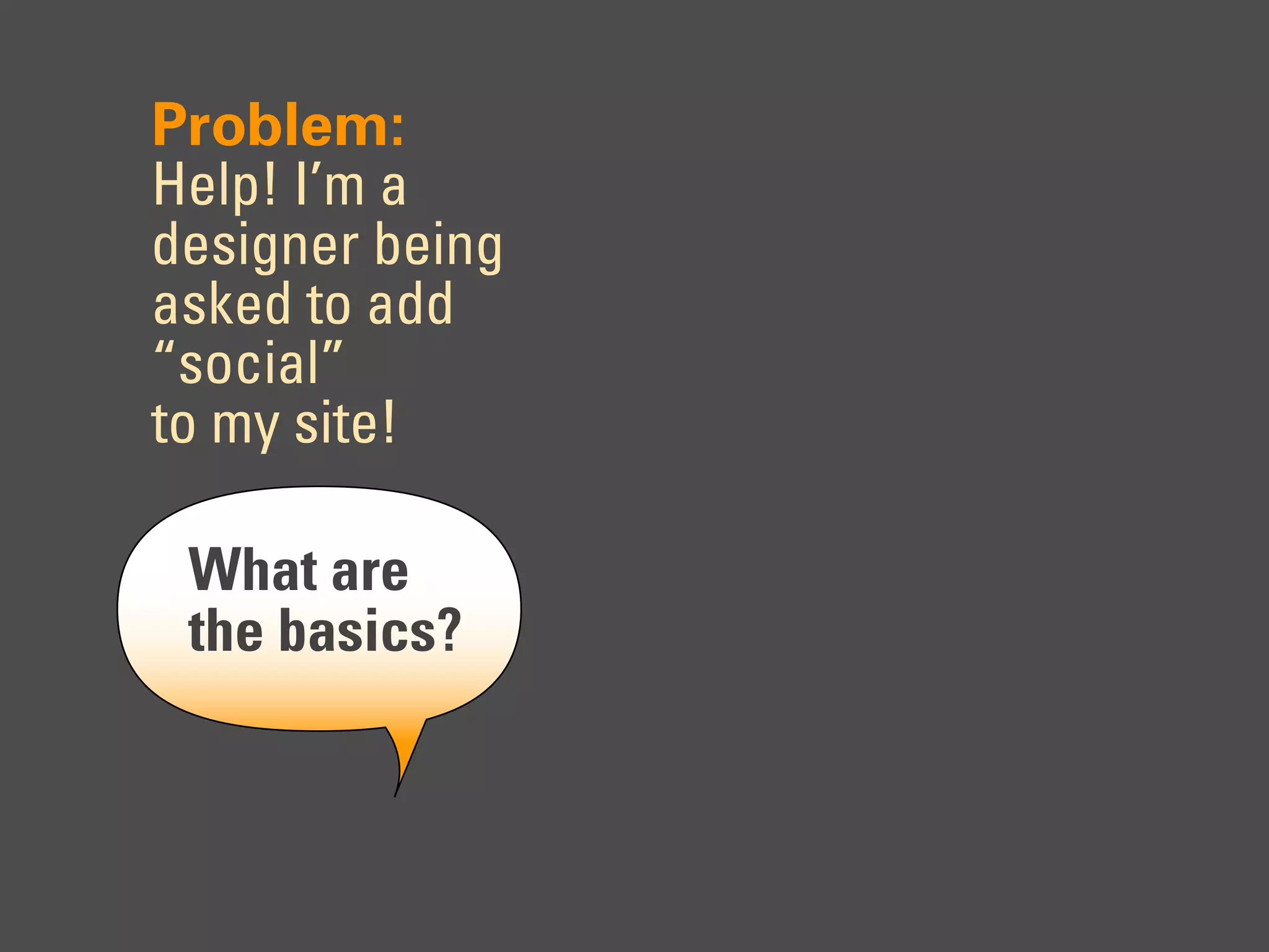 Problem:
Help! I’m a
designer being
asked to add
“social”
to my site!

 What are
 the basics?
 