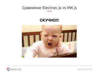 Сравнение Electron.js vs NW.js
www.provectus.com
СКУЧНО!!!
 