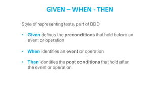 GIVEN – WHEN - THEN
Style of representing tests, part of BDD
• Given defines the preconditions that hold before an
event or operation
• When identifies an event or operation
• Then identities the post conditions that hold after
the event or operation
 