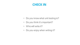 • Do you know what unit testing is?
• Do you think it’s important?
• Who will write it?
• Do you enjoy when writing it?
CHECK IN
 