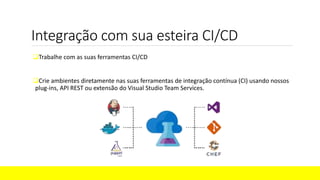 Integração com sua esteira CI/CD
Trabalhe com as suas ferramentas CI/CD
Crie ambientes diretamente nas suas ferramentas de integração contínua (CI) usando nossos
plug-ins, API REST ou extensão do Visual Studio Team Services.
 