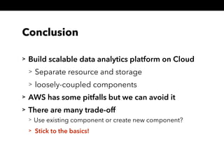 Conclusion
> Build scalable data analytics platform on Cloud
> Separate resource and storage
> loosely-coupled components
> AWS has some pitfalls but we can avoid it
> There are many trade-off
> Use existing component or create new component?
> Stick to the basics!
 