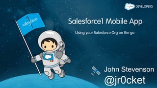 Salesforce1 Mobile App
Using your Salesforce Org on the go
John Stevenson
@jr0cket
 