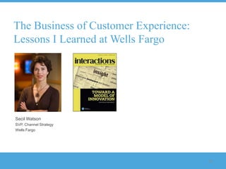 The Business of Customer Experience:
Lessons I Learned at Wells Fargo




Secil Watson
SVP, Channel Strategy
Wells Fargo




                                       23
 