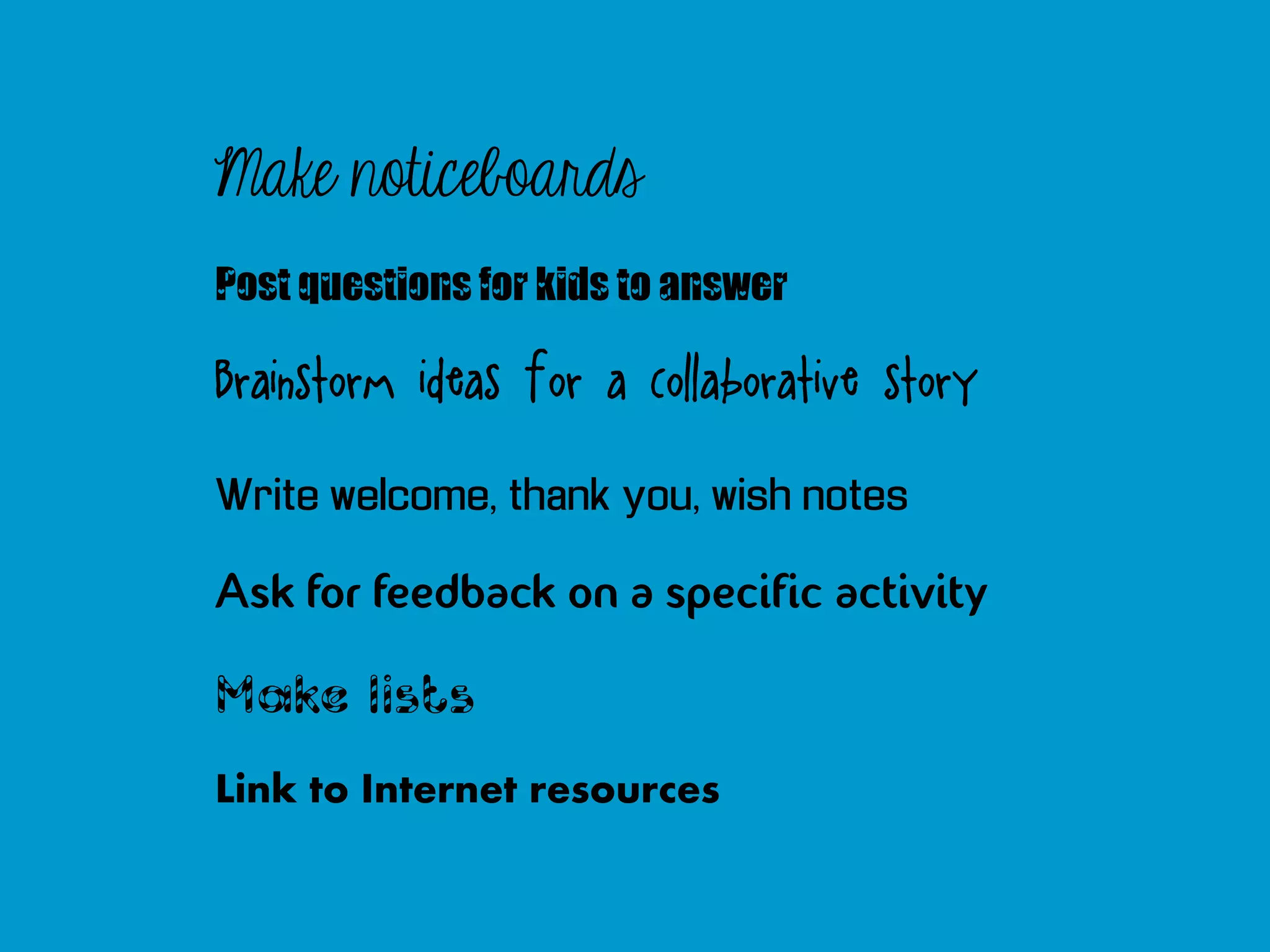 Make noticeboards
Post questions for kids to answer

Brainstorm ideas for a collaborative story

Write welcome, thank you, wish notes

Ask for feedback on a specific activity

Make lists
Link to Internet resources
 
