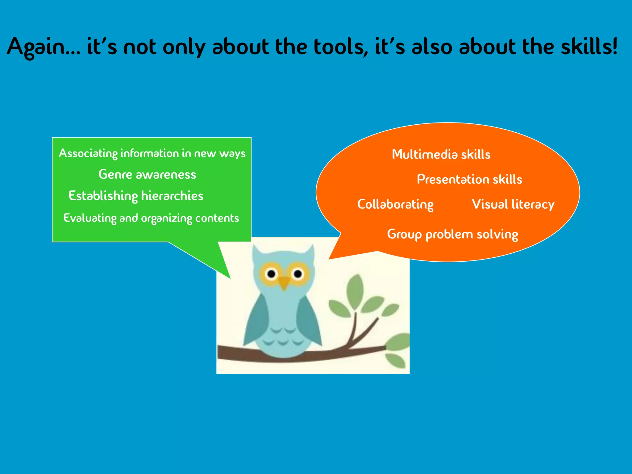 Again... it’s not only about the tools, it’s also about the skills!



     Associating information in new ways        Multimedia skills
            Genre awareness                          Presentation skills
      Establishing hierarchies
                                           Collaborating      Visual literacy
      Evaluating and organizing contents
                                                Group problem solving
 