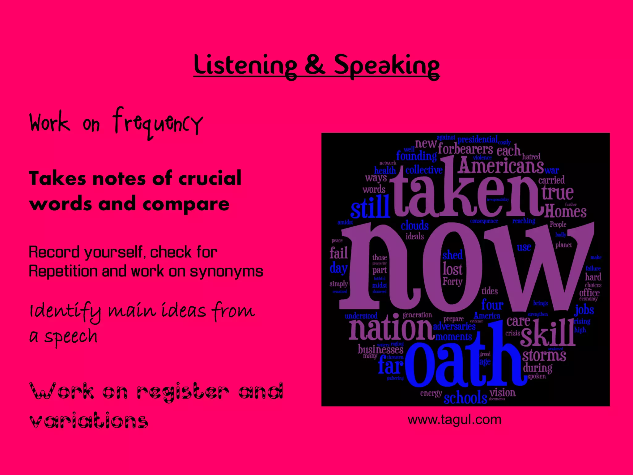 Listening & Speaking

Work on frequency

Takes notes of crucial
words and compare

Record yourself, check for
Repetition and work on synonyms

Identify main ideas from
a speech

Work on register and
variations                            www.tagul.com
 