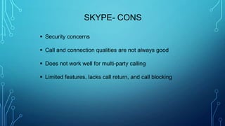 SKYPE- CONS
 Security concerns
 Call and connection qualities are not always good
 Does not work well for multi-party calling
 Limited features, lacks call return, and call blocking
 