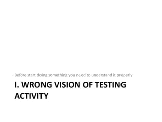 Before start doing something you need to understand it properly

I. WRONG VISION OF TESTING
ACTIVITY
 