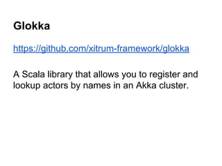 Glokka
https://github.com/xitrum-framework/glokka
A Scala library that allows you to register and
lookup actors by names in an Akka cluster.
 