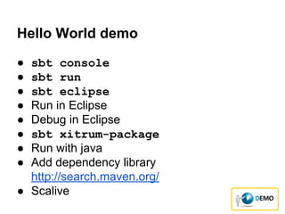 Hello World demo
● sbt console
● sbt run
● sbt eclipse
● Run in Eclipse
● Debug in Eclipse
● sbt xitrum-package
● Run with java
● Add dependency library
http://search.maven.org/
● Scalive
 