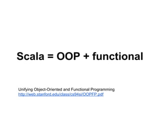 Scala = OOP + functional
Unifying Object-Oriented and Functional Programming
http://web.stanford.edu/class/cs94si/OOPFP.pdf
 