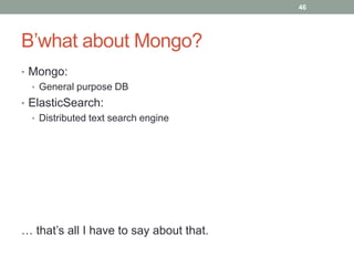 46

B’what about Mongo?
• Mongo:
• General purpose DB
• ElasticSearch:
• Distributed text search engine

… that’s all I have to say about that.

 