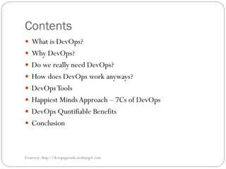 Contents
 What is DevOps?
 Why DevOps?
 Do we really need DevOps?
 How does DevOps work anyways?
 DevOpsTools
 Happiest MindsApproach – 7Cs of DevOps
 DevOps Quntifiable Benefits
 Conclusion
Courtesy: http://devopsgaenda.techtarget.com
 