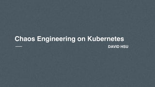 Chaos Engineering on Kubernetes
DAVID HSU
 