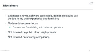 2Cumulus Networks
Disclaimers
• Examples shown, software tools used, demos displayed will
be due to my own experience and familiarity
• Modern data center focus
▪ Data comes from talking with network operators
• Not focused on public cloud deployments
• Not focused on security/compliance
 