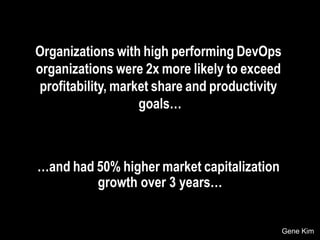 Organizations with high performing DevOps
organizations were 2x more likely to exceed
profitability, market share and productivity
goals…
Source: Puppet Labs 2014 State Of DevOps
…and had 50% higher market capitalization
growth over 3 years…
Gene Kim
 