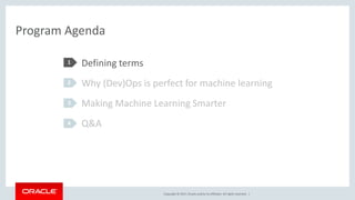 Copyright © 2017,Oracle and/orits affiliates. All rights reserved. |
Program Agenda
Defining terms
Why (Dev)Ops is perfect for machine learning
Making Machine Learning Smarter
Q&A
1
2
3
4
 