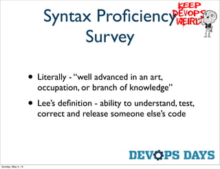 Syntax Proﬁciency
Survey
• Literally - “well advanced in an art,
occupation, or branch of knowledge”
• Lee’s deﬁnition - ability to understand, test,
correct and release someone else’s code
Sunday, May 4, 14
 