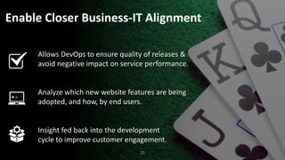 Enable Closer Business-IT Alignment
Allows DevOps to ensure quality of releases &
avoid negative impact on service performance.
Analyze which new website features are being
adopted, and how, by end users.
Insight fed back into the development
cycle to improve customer engagement.
25
 