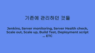 기존에 관리하던 것들
Jenkins, Server monitoring, Server Health check,
Scale out, Scale up, Build Test, Deployment script
… ETC
 