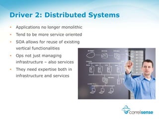 Driver 2: Distributed Systems
•   Applications no longer monolithic
•   Tend to be more service oriented
•   SOA allows for reuse of existing
    vertical functionalities
•   Ops not just managing
    infrastructure – also services
•   They need expertise both in
    infrastructure and services
 