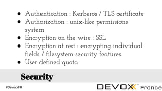 #DevoxxFR
Security
● Authentication : Kerberos / TLS certificate
● Authorization : unix-like permissions
system
● Encryption on the wire : SSL
● Encryption at rest : encrypting individual
fields / filesystem security features
● User defined quota
 