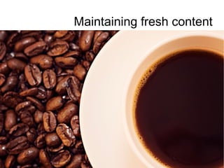 Maintaining fresh content
 