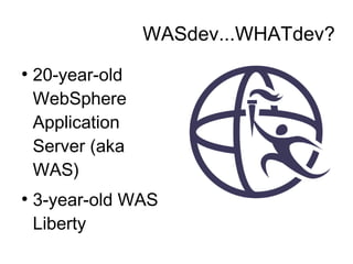 WASdev...WHATdev?
●
20-year-old
WebSphere
Application
Server (aka
WAS)
●
3-year-old WAS
Liberty
 