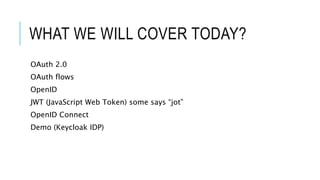 WHAT WE WILL COVER TODAY?
OAuth 2.0
OAuth flows
OpenID
JWT (JavaScript Web Token) some says “jot”
OpenID Connect
Demo (Keycloak IDP)
 