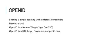 OPENID
Sharing a single Identity with different consumers
Decentralized
OpenID is a form of Single Sign On (SSO)
OpenID is a URL http://myname.myopenid.com
 