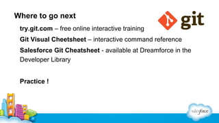 Where to go next
try.git.com – free online interactive training
Git Visual Cheetsheet – interactive command reference
Salesforce Git Cheatsheet - available at Dreamforce in the
Developer Library
Practice !

 