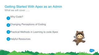 Getting Started With Apex as an Admin
Why Code?
Changing Perceptions of Coding
Practical Methods in Learning to code Apex
Helpful Resources
What we will cover…...
1
2
3
4
 
