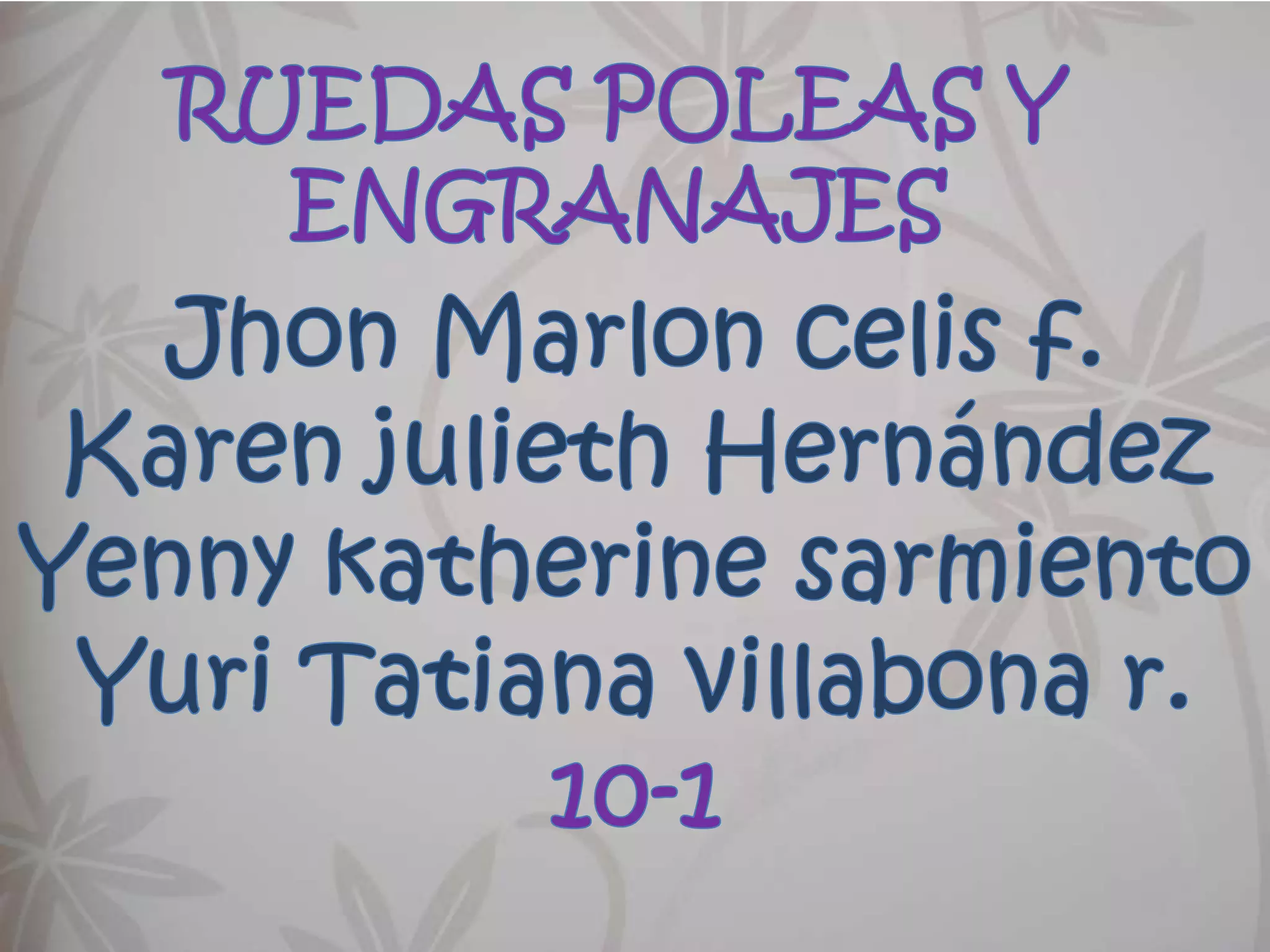RUEDAS POLEAS Y ENGRANAJESJhon Marlon celis f.Karen julieth HernándezYenny katherine sarmientoYuri Tatiana villabona r.10-1