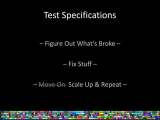Test Specifications
– Figure Out What’s Broke –
– Fix Stuff –
– Move On Scale Up & Repeat –
 