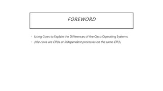 FOREWORD
• Using Cows to Explain the Differences of the Cisco Operating Systems
• (the cows are CPUs or independent processes on the same CPU.)
 