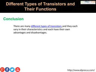 http://www.elprocus.com/
Different Types of Transistors and
Their Functions
Conclusion
There are many different types of transistors and they each
vary in their characteristics and each have their own
advantages and disadvantages.
 