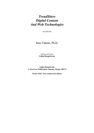 TrendSiters
Digital Content
And Web Technologies
4th EDITION
Sam Vaknin, Ph.D.
Editing and Design:
Lidija Rangelovska
Lidija Rangelovska
A Narcissus Publications Imprint, Skopje 2002-9
Not for Sale! Non-commercial edition.
 