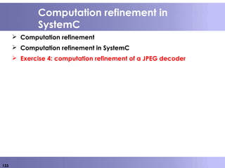 133
Computation refinement in
SystemC
 Computation refinement
 Computation refinement in SystemC
 Exercise 4: computation refinement of a JPEG decoder
 
