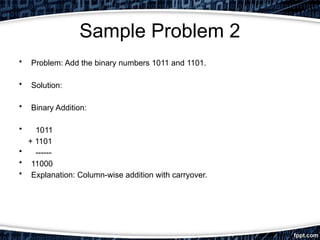 Sample Problem 2
• Problem: Add the binary numbers 1011 and 1101.
• Solution:
• Binary Addition:
• 1011
+ 1101
• ------
• 11000
• Explanation: Column-wise addition with carryover.
 
